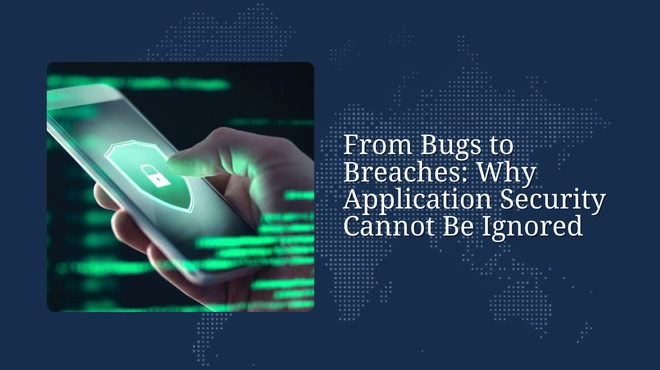 From Bugs to Breaches: Why Application Security Cannot Be Ignored
